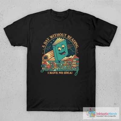 A Day Without Reading Is Like Just Kidding I Have No Idea - Books T-Shirt