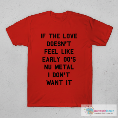 If The Love Doesn't Feel Like Early 00s Nu-Metal I Don't Want It T-Shirt
