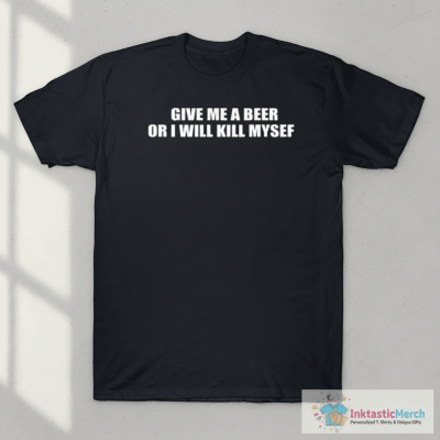 Give Me A Beer Or I Will Kill Myself Shirt