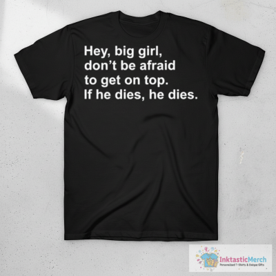 Hey, big girl, don’t afraid to get on top If he dies, he dies shirt