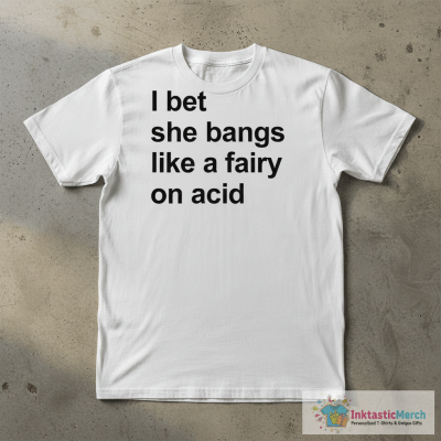 I bet she bangs like a fairy on acid shirt