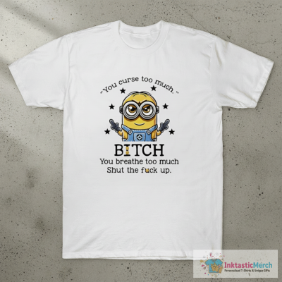 Minion You Curse Too Much Bitch You Breathe Too Much Shut The Fuck Up Funny T-Shirt
