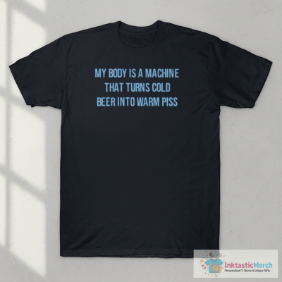 My Body Is A Machine That Turns Cold Beer Into Warm Piss T-Shirt