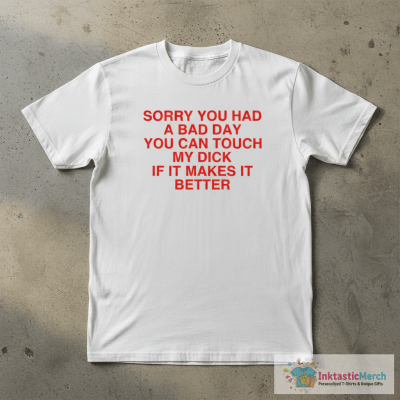 Sorry You Had A Bad Day You Can Touch My Dick If It Makes It Better Shirt