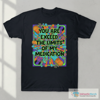 You are about to exceed the limits of my medication shirt