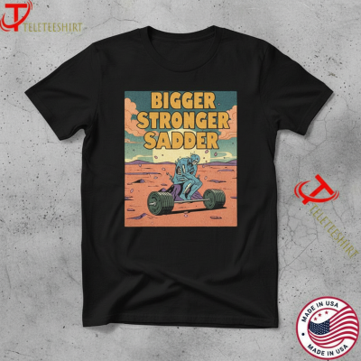 Bigger. Stronger. Sadder. T-shirts