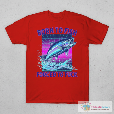 Born To Fish Forced To Fuck T-shirts