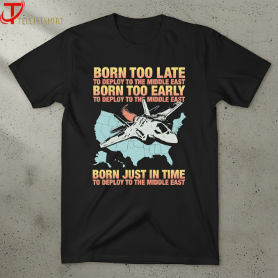 Born Too Late To Deploy To The Middle East Born Too Early To Deploy To The Middle East Born Just In Time To Deploy To The Middle East T-shirts