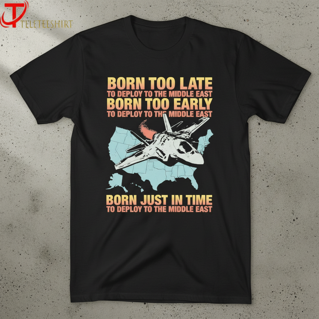 Born Too Late To Deploy To The Middle East Born Too Early To Deploy To The Middle East Born Just In Time To Deploy To The Middle East T-shirts 1 Born Too Late To Deploy To The Middle East Born Too Early To Deploy To The Middle East Born Just In Time To Deploy To The Middle East T-shirts