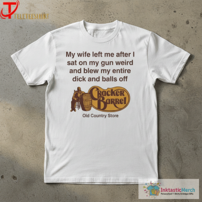 Cracker Barrel My Wife Left Me After I Sat On My Gun Weird And Blew My Entire Dick And Balls Off At The Old Country Store T-shirts