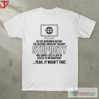Do You Remember Before The Internet When We Thought Stupidity Was Simply Just A Lack Of Access To Information Yeah It Wasn’t That T-shirts