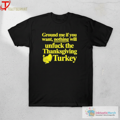 Ground Me If You Want Nothing Will Unfuck The Thanksgiving Turkey T-shirts