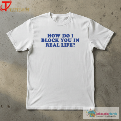 How Do I Block You In Real Life T-shirts