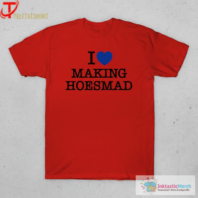 I Love Making Hoesmad Shirts