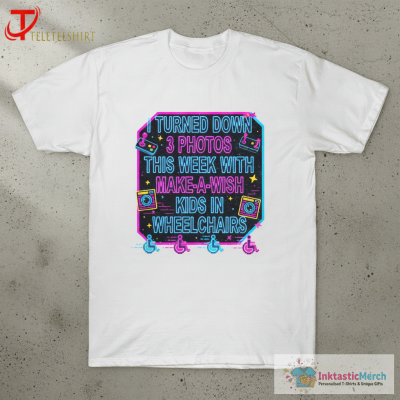 I Turned Down 3 Photos This Week With Make A Wish Kids In Wheelchairs T-shirts