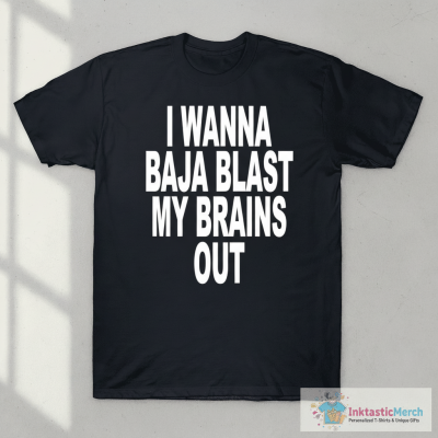 I Wanna Baja Blast My Brains Out T-shirts