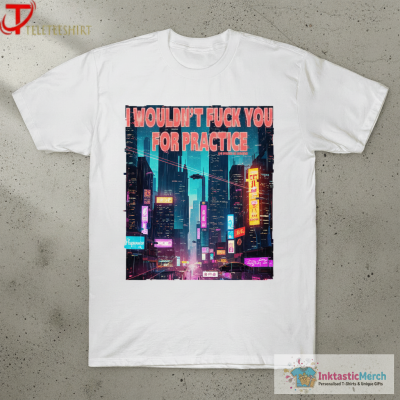 I Wouldn’t Fuck You For Practice Live Forever Die Whenever T-shirts