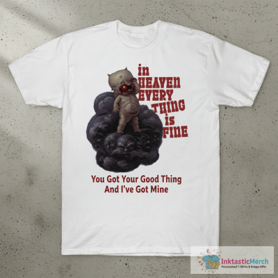 In Heaven Everything Is Fine You Got Your Good Thing And I’ve Got Mine T-shirts