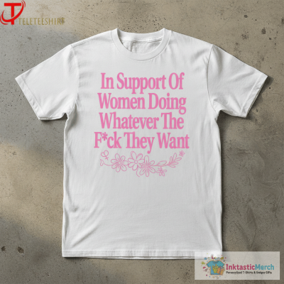 In Support Of Women Doing Whatever The Fuck They Want T-Shirts