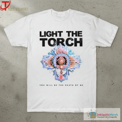 Light The Torch You Will Be The Death Of Me T-shirts