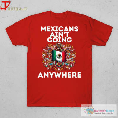 Mexicans Ain’t Going Anywhere T-Shirt