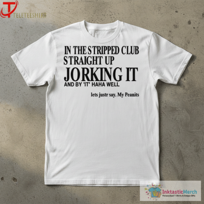Official In The Stripped Club Straight Up Jorking It And By It Haha Well Let’s Justr Say My Peanits Shirts