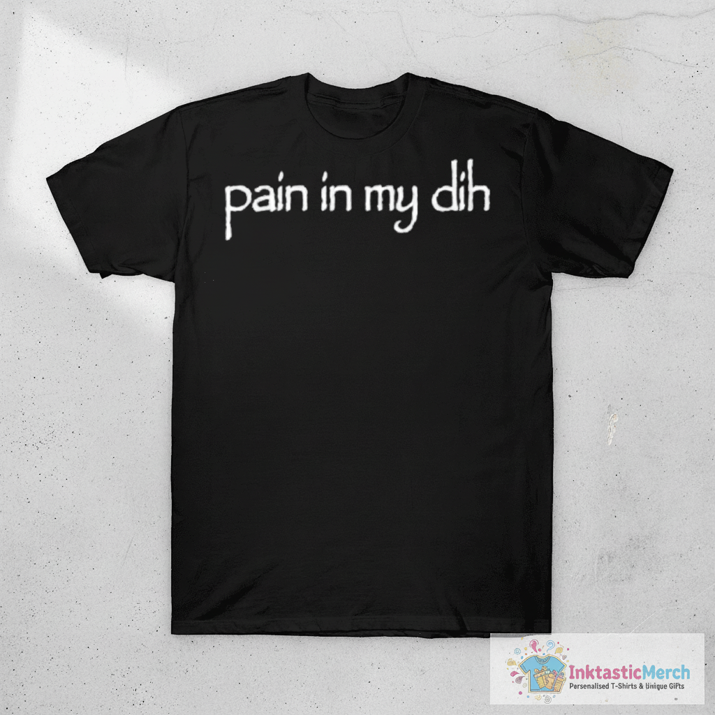 Pain In My Dih T-shirts 1 Pain In My Dih T-shirts