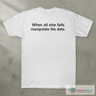 When All Else Fails Manipulate The Data T-shirts