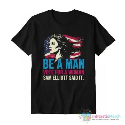 Be A Man Vote For A Woman Sam Elliott Quote Shirt - High Quality Printed T-Shirt