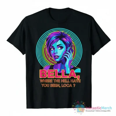 Bella where the hell have you been loca shirt - High Quality Printed T-Shirt