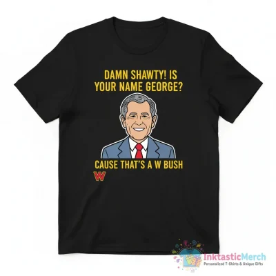 Damn shawty is your George cause thats a George W Bush shirt - High Quality Printed T-Shirt