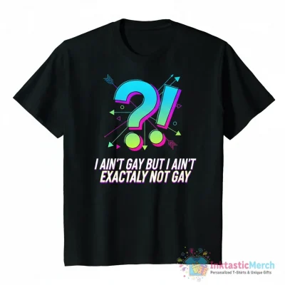 I ain’t gay but I ain’t exactly not gay shirt - High Quality Printed T-Shirt