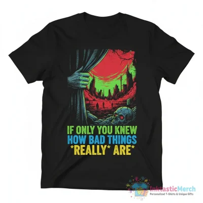 If only you knew how bad things really are shirt - High Quality Printed T-Shirt