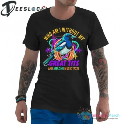 Who am I without my great tits and amazing music taste shirt - High Quality Printed T-Shirt