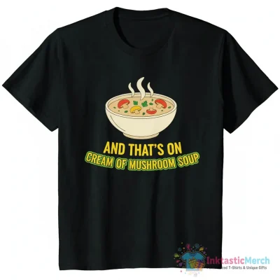 "And that's on cream of mushroom soup" Essential T-Shirt for Sale by MachioCooran - High Quality Printed T-Shirt
