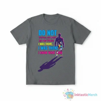 Don't Throw My Past In My Face I Was There I Know What I Did Shirt
