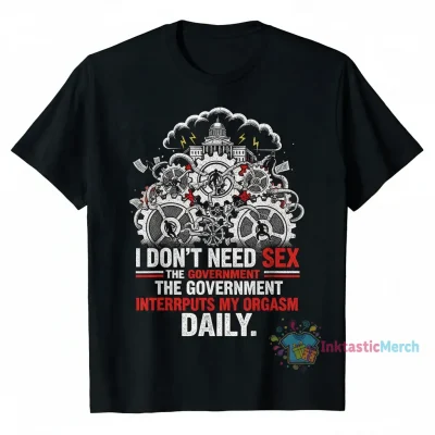I Don't Need Sex: The Government F**ks Me Everyday Shirt