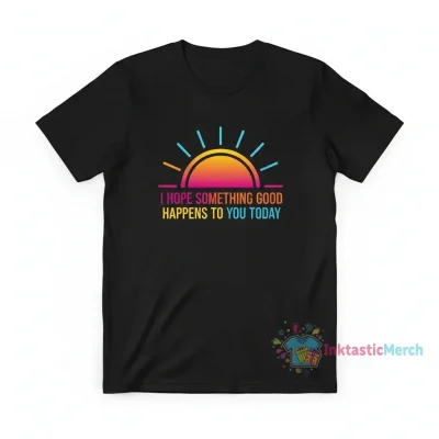 I Hope Something Good Happens To You Today Shirt