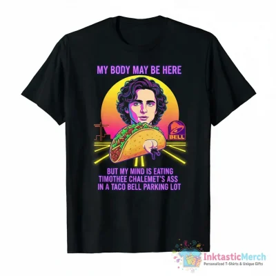 "My Body May Be Here, But My Mind is Eating Timothee Chalamet's Ass in A Taco Bell Parking Lot" Essential T-Shirt for Sale by richwear - High Quality Printed T-Shirt