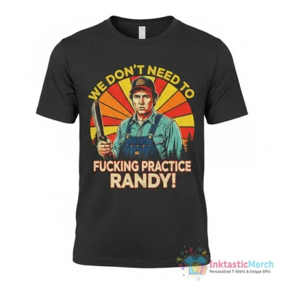 We Don’t Need To Fucking Practice Randy Sling Blade Shirt - High Quality Printed T-Shirt