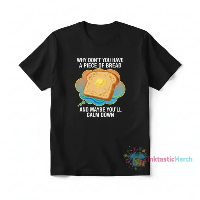 why don’t you have a piece of bread and maybe you’ll calm down " Essential T-Shirt