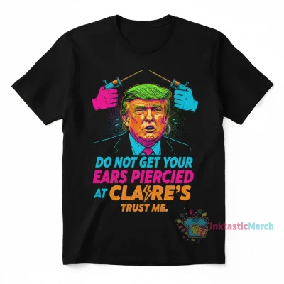 Do Not Get Your Ears Pierced At Claire's Trump Shirt - Funny Political Apparel