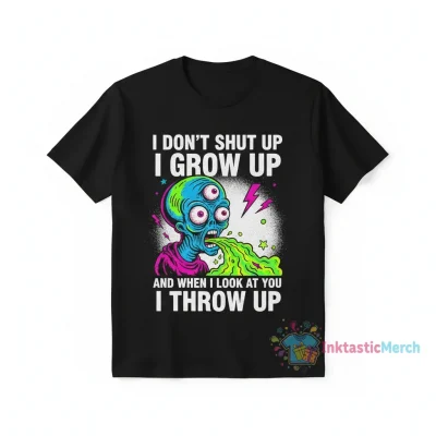 I Don't Shut Up I Grow Up, I Throw Up When I Look At You Shirt
