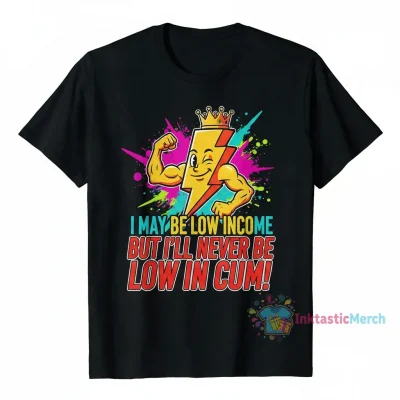 I May Be Low Income But I’ll Never Be Low In Cum Shirt