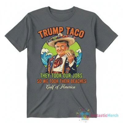 Trump Taco: 'They Took Our Jobs, We Took Their Beaches' Gulf of America Shirt